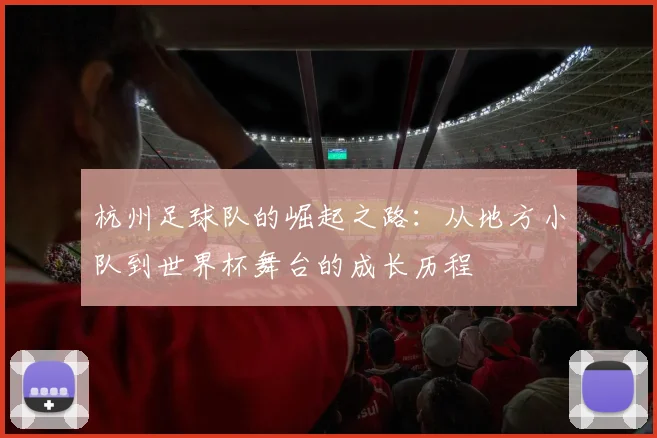 杭州足球队的崛起之路：从地方小队到世界杯舞台的成长历程