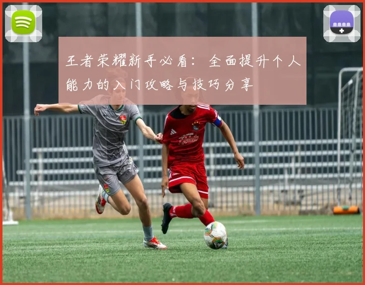 王者荣耀新手必看：全面提升个人能力的入门攻略与技巧分享