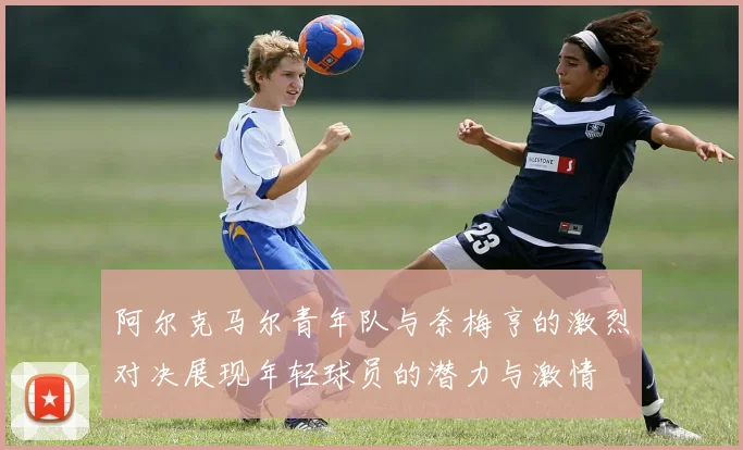 阿尔克马尔青年队与奈梅亨的激烈对决展现年轻球员的潜力与激情