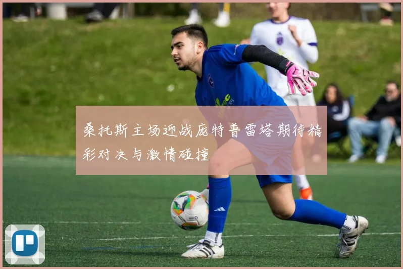 桑托斯主场迎战庞特普雷塔期待精彩对决与激情碰撞