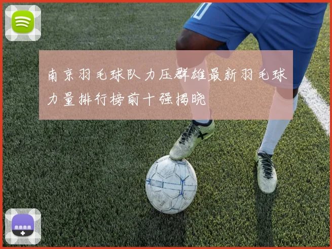 南京羽毛球队力压群雄最新羽毛球力量排行榜前十强揭晓