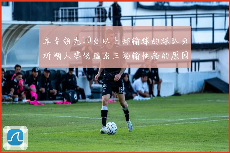 本季领先10分以上却输球的球队分析湖人零场猛龙三场输快船的原因
