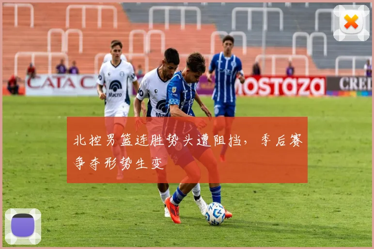 北控男篮连胜势头遭阻挡，季后赛争夺形势生变