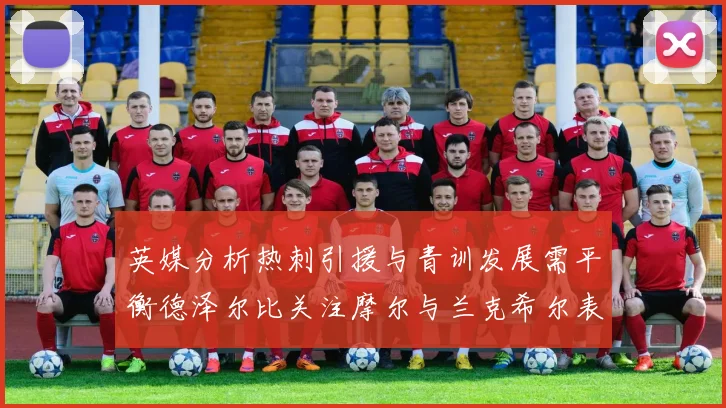 英媒分析热刺引援与青训发展需平衡德泽尔比关注摩尔与兰克希尔表现