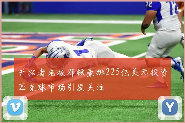 开拓者老板邓顿豪掷225亿美元投资匹克球市场引发关注