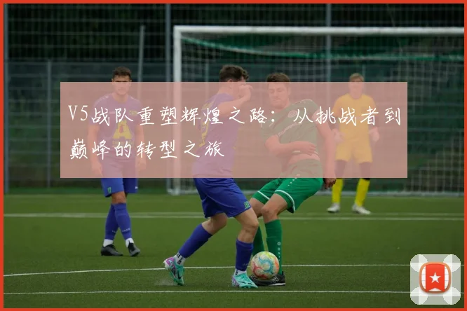 V5战队重塑辉煌之路：从挑战者到巅峰的转型之旅