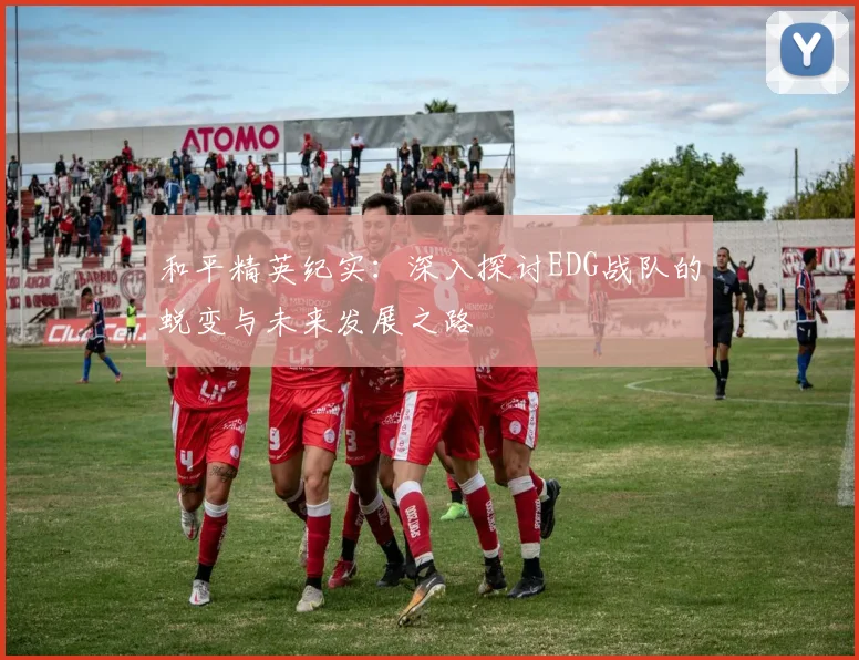 和平精英纪实：深入探讨EDG战队的蜕变与未来发展之路