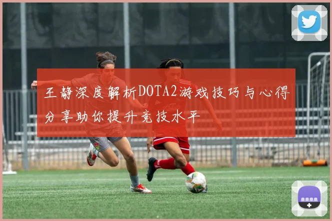 王静深度解析DOTA2游戏技巧与心得分享助你提升竞技水平