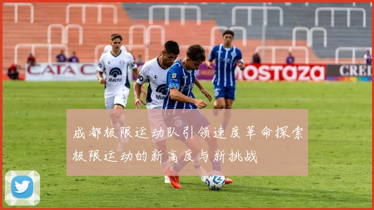 成都极限运动队引领速度革命探索极限运动的新高度与新挑战